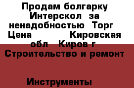 Продам болгарку Интерскол, за ненадобностью. Торг › Цена ­ 3 000 - Кировская обл., Киров г. Строительство и ремонт » Инструменты   